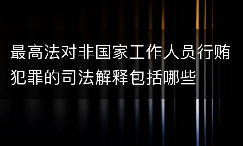 最高法对非国家工作人员行贿犯罪的司法解释包括哪些