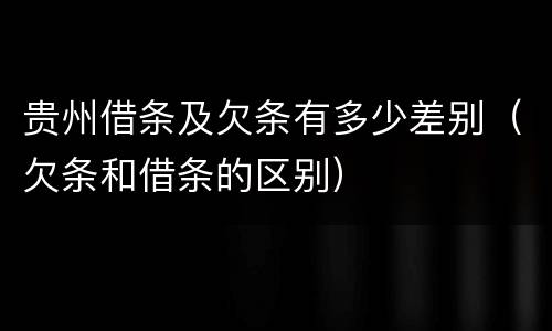 贵州借条及欠条有多少差别（欠条和借条的区别）