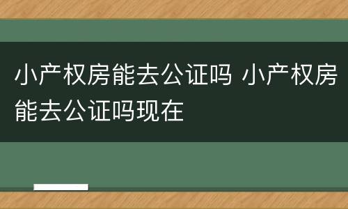 小产权房能去公证吗 小产权房能去公证吗现在