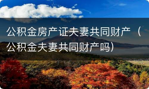 公积金房产证夫妻共同财产（公积金夫妻共同财产吗）