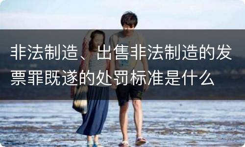非法制造、出售非法制造的发票罪既遂的处罚标准是什么