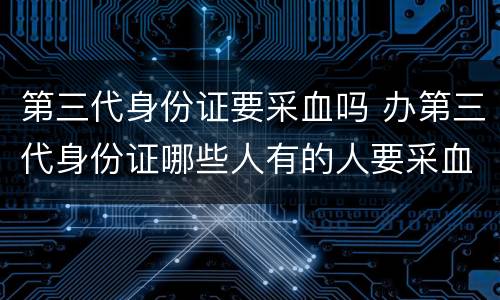 第三代身份证要采血吗 办第三代身份证哪些人有的人要采血