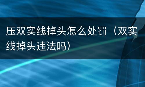 压双实线掉头怎么处罚（双实线掉头违法吗）