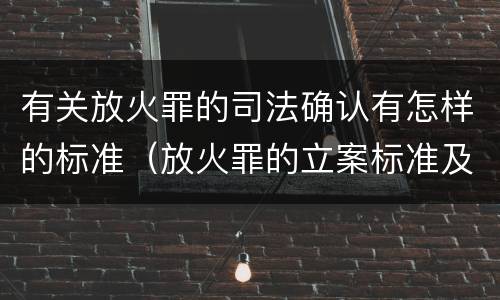有关放火罪的司法确认有怎样的标准（放火罪的立案标准及司法解释）
