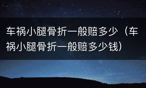 车祸小腿骨折一般赔多少（车祸小腿骨折一般赔多少钱）