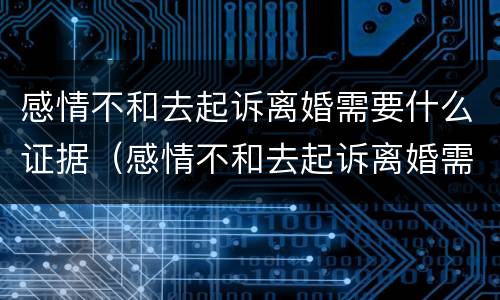 感情不和去起诉离婚需要什么证据（感情不和去起诉离婚需要什么证据呢）