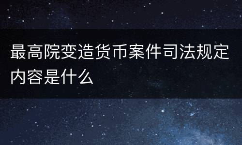 最高院变造货币案件司法规定内容是什么