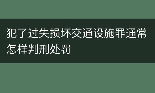 犯了过失损坏交通设施罪通常怎样判刑处罚