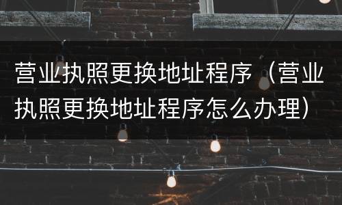 营业执照更换地址程序（营业执照更换地址程序怎么办理）