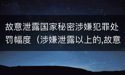 故意泄露国家秘密涉嫌犯罪处罚幅度（涉嫌泄露以上的,故意泄露国家秘密罪）
