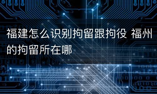 福建怎么识别拘留跟拘役 福州的拘留所在哪