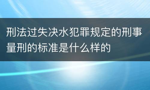 刑法过失决水犯罪规定的刑事量刑的标准是什么样的