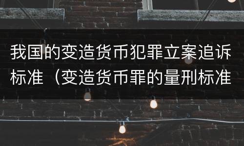我国的变造货币犯罪立案追诉标准（变造货币罪的量刑标准）