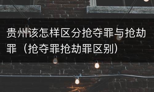 贵州该怎样区分抢夺罪与抢劫罪（抢夺罪抢劫罪区别）