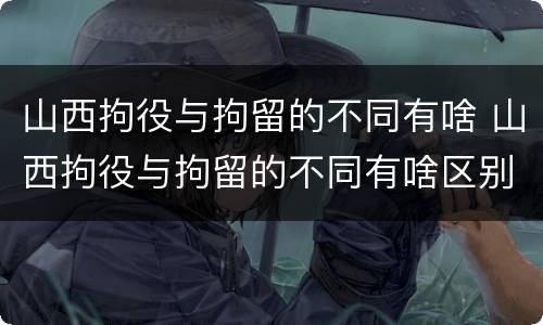 山西拘役与拘留的不同有啥 山西拘役与拘留的不同有啥区别