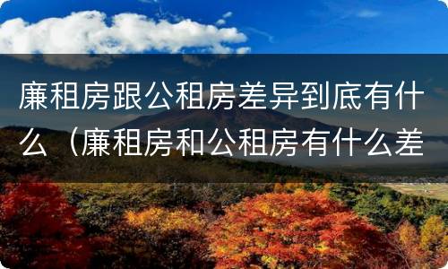 廉租房跟公租房差异到底有什么（廉租房和公租房有什么差别）