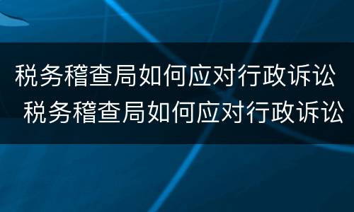 税务稽查局如何应对行政诉讼 税务稽查局如何应对行政诉讼工作