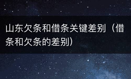 山东欠条和借条关键差别（借条和欠条的差别）