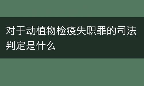 对于动植物检疫失职罪的司法判定是什么