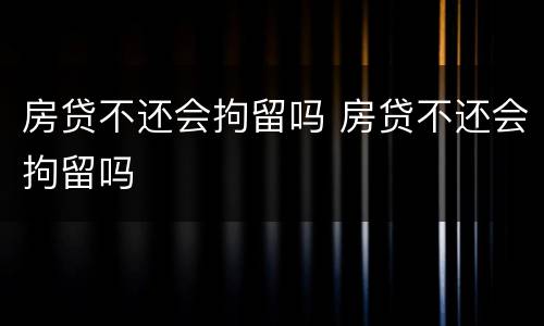 房贷不还会拘留吗 房贷不还会拘留吗