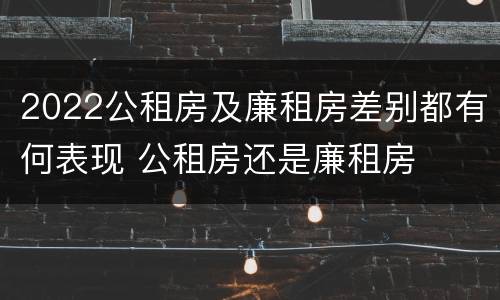 2022公租房及廉租房差别都有何表现 公租房还是廉租房