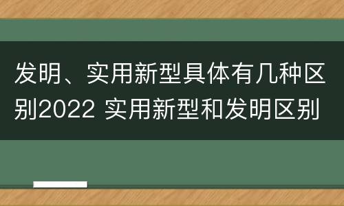 发明、实用新型具体有几种区别2022 实用新型和发明区别