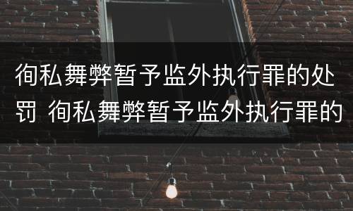 徇私舞弊暂予监外执行罪的处罚 徇私舞弊暂予监外执行罪的处罚标准