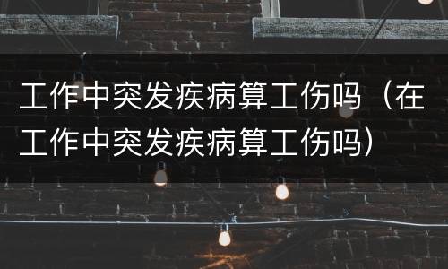 工作中突发疾病算工伤吗（在工作中突发疾病算工伤吗）