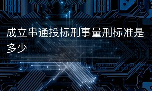 成立串通投标刑事量刑标准是多少
