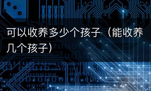 可以收养多少个孩子（能收养几个孩子）