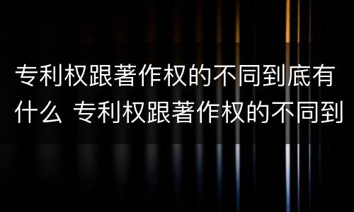 专利权跟著作权的不同到底有什么 专利权跟著作权的不同到底有什么用