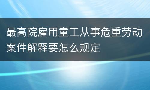 最高院雇用童工从事危重劳动案件解释要怎么规定
