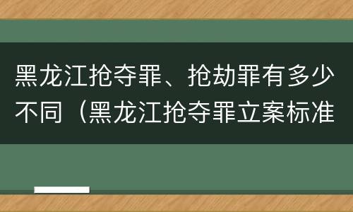 黑龙江抢夺罪、抢劫罪有多少不同（黑龙江抢夺罪立案标准）