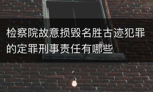检察院故意损毁名胜古迹犯罪的定罪刑事责任有哪些
