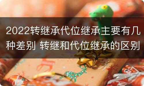 2022转继承代位继承主要有几种差别 转继和代位继承的区别