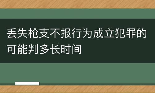 丢失枪支不报行为成立犯罪的可能判多长时间