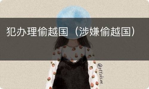 犯办理偷越国（涉嫌偷越国）