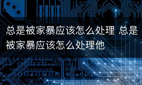 总是被家暴应该怎么处理 总是被家暴应该怎么处理他
