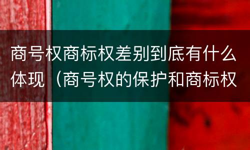 商号权商标权差别到底有什么体现（商号权的保护和商标权的保护一样是全国性范围的）