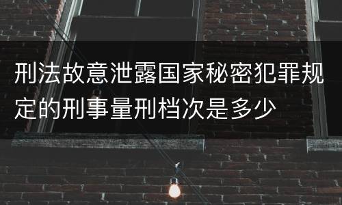 刑法故意泄露国家秘密犯罪规定的刑事量刑档次是多少