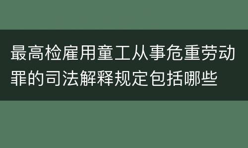 最高检雇用童工从事危重劳动罪的司法解释规定包括哪些