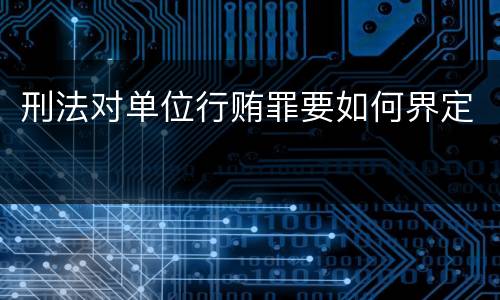 刑法对单位行贿罪要如何界定