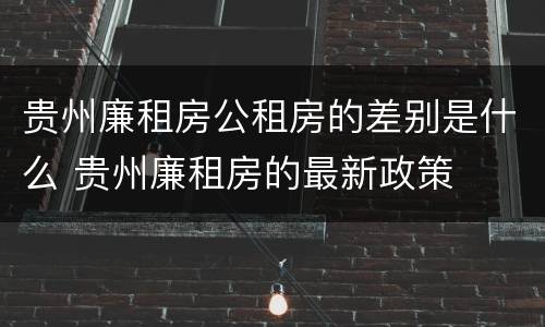 贵州廉租房公租房的差别是什么 贵州廉租房的最新政策