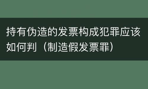 持有伪造的发票构成犯罪应该如何判（制造假发票罪）