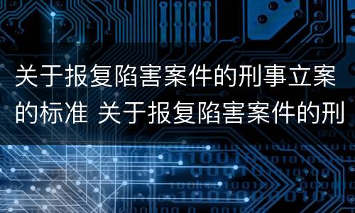 关于报复陷害案件的刑事立案的标准 关于报复陷害案件的刑事立案的标准是什么