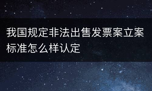 我国规定非法出售发票案立案标准怎么样认定
