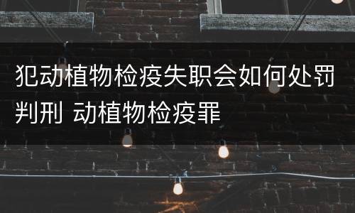 犯动植物检疫失职会如何处罚判刑 动植物检疫罪
