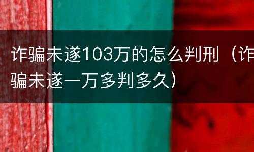 诈骗未遂103万的怎么判刑（诈骗未遂一万多判多久）