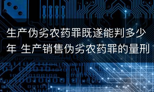 生产伪劣农药罪既遂能判多少年 生产销售伪劣农药罪的量刑标准