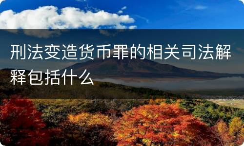 刑法变造货币罪的相关司法解释包括什么